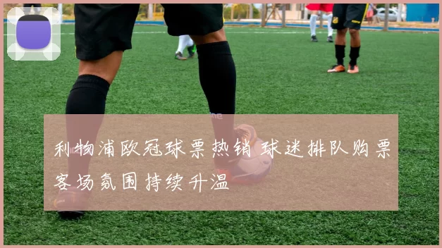 利物浦欧冠球票热销 球迷排队购票客场氛围持续升温