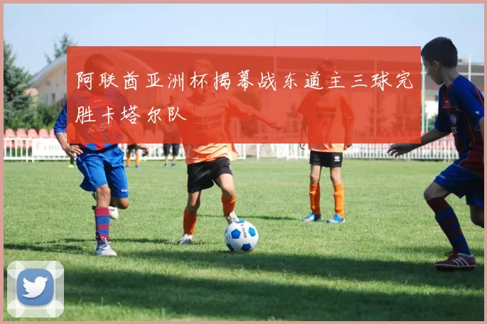 阿联酋亚洲杯揭幕战东道主三球完胜卡塔尔队