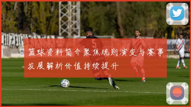篮球资料简介聚焦规则演变与赛事发展解析价值持续提升