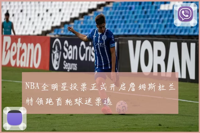 NBA全明星投票正式开启詹姆斯杜兰特领跑首轮球迷票选