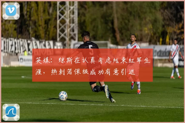 英媒：琼斯在认真考虑结束红军生涯，热刺若保级成功有意引进