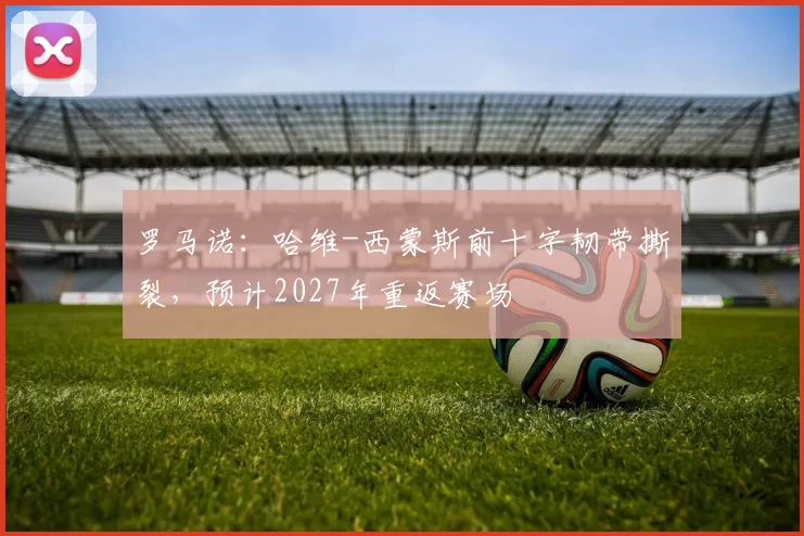 罗马诺：哈维-西蒙斯前十字韧带撕裂，预计2027年重返赛场