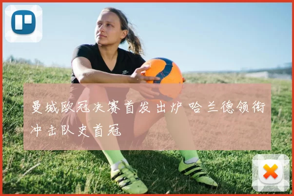 曼城欧冠决赛首发出炉 哈兰德领衔冲击队史首冠