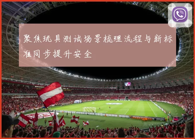 聚焦玩具测试场景梳理流程与新标准同步提升安全