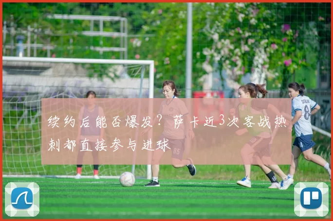 续约后能否爆发？萨卡近3次客战热刺都直接参与进球