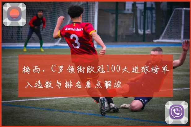 梅西、C罗领衔欧冠100大进球榜单 入选数与排名看点解读