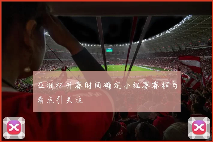 亚洲杯开赛时间确定小组赛赛程与看点引关注