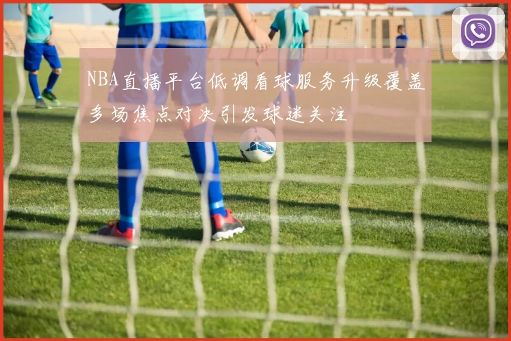 NBA直播平台低调看球服务升级覆盖多场焦点对决引发球迷关注