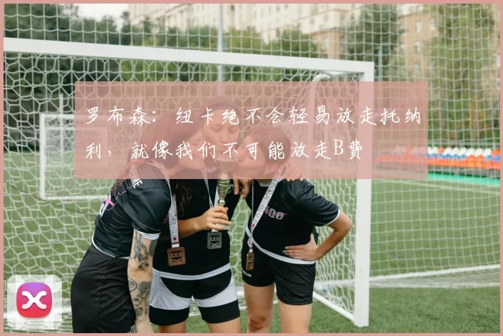 罗布森：纽卡绝不会轻易放走托纳利，就像我们不可能放走B费