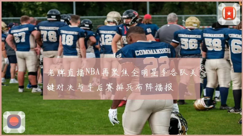 老牌直播NBA再聚焦全明星季各队关键对决与季后赛排兵布阵播报