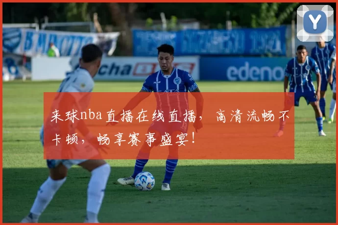 来球nba直播在线直播，高清流畅不卡顿，畅享赛事盛宴！