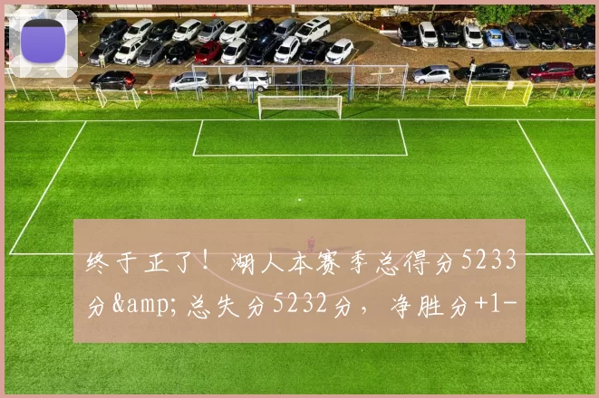 终于正了！湖人本赛季总得分5233分&总失分5232分，净胜分+1-NBA新闻