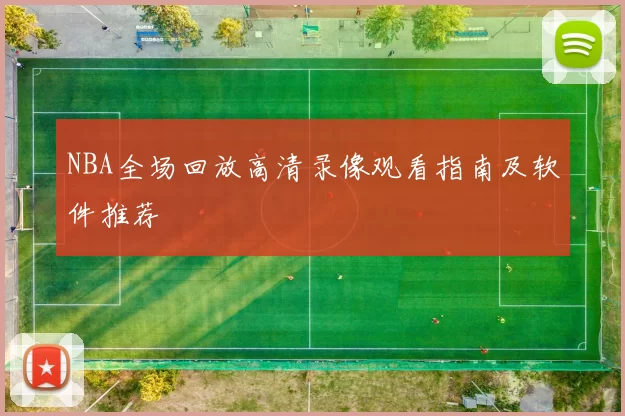 NBA全场回放高清录像观看指南及软件推荐