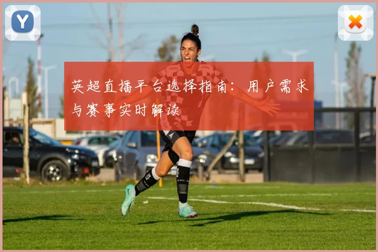 英超直播平台选择指南：用户需求与赛事实时解读