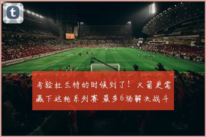 考验杜兰特的时候到了！火箭更需赢下这轮系列赛 最多6场解决战斗