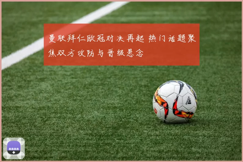 曼联拜仁欧冠对决再起 热门话题聚焦双方攻防与晋级悬念