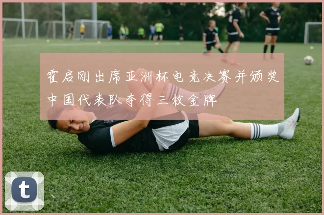 霍启刚出席亚洲杯电竞决赛并颁奖中国代表队夺得三枚金牌