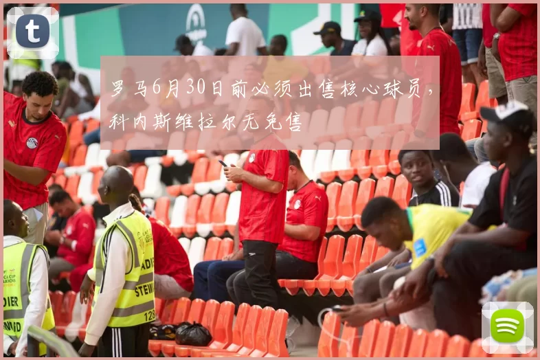 罗马6月30日前必须出售核心球员，科内斯维拉尔无免售