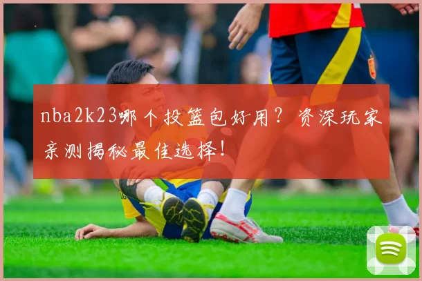 nba2k23哪个投篮包好用？资深玩家亲测揭秘最佳选择！