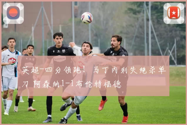 英超-四分领跑！马丁内利失绝杀单刀 阿森纳1-1布伦特福德