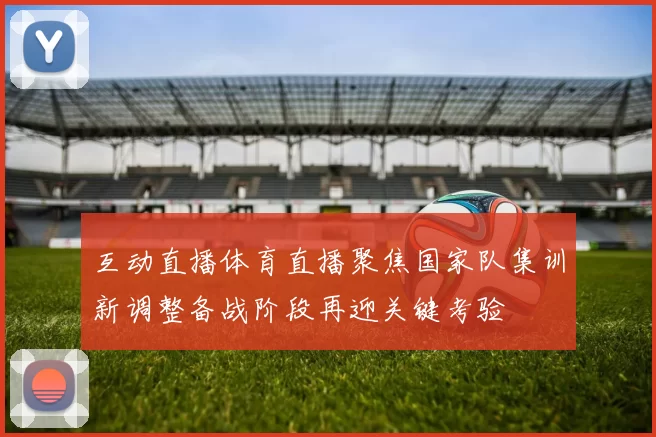 互动直播体育直播聚焦国家队集训新调整备战阶段再迎关键考验