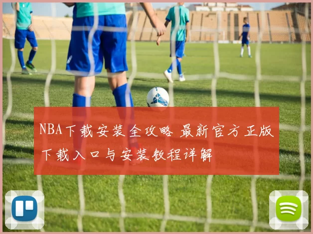 NBA下载安装全攻略 最新官方正版下载入口与安装教程详解