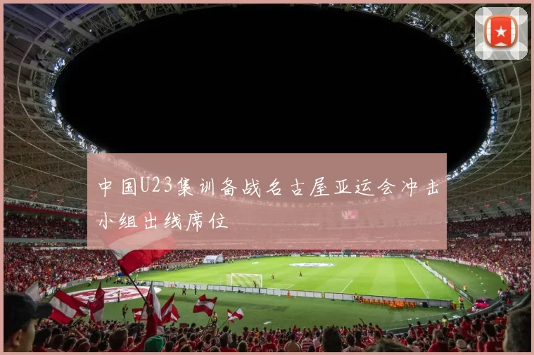 中国U23集训备战名古屋亚运会冲击小组出线席位