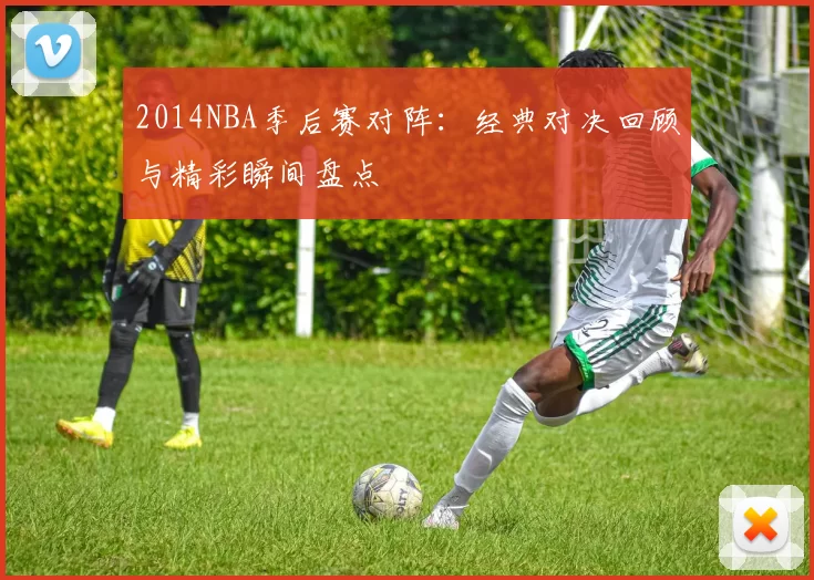 2014NBA季后赛对阵：经典对决回顾与精彩瞬间盘点
