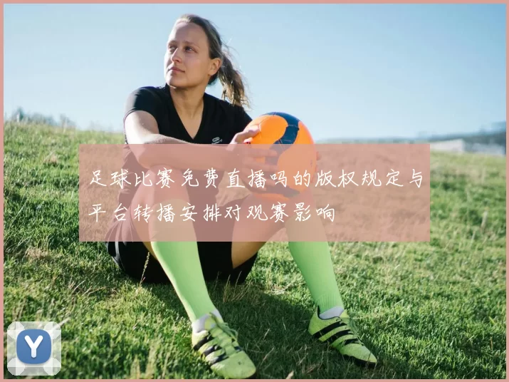 足球比赛免费直播吗的版权规定与平台转播安排对观赛影响