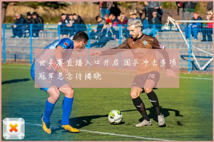 世乒赛直播入口开启 国乒冲击多项冠军悬念待揭晓