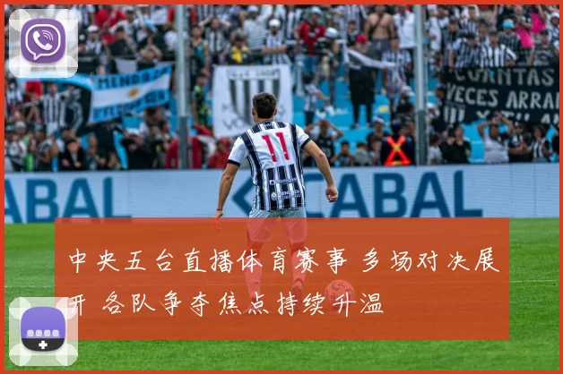 中央五台直播体育赛事 多场对决展开 各队争夺焦点持续升温