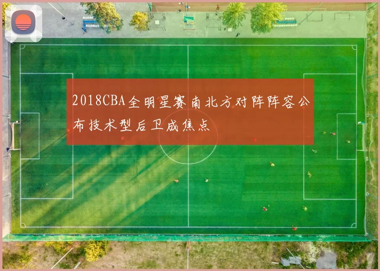 2018CBA全明星赛南北方对阵阵容公布技术型后卫成焦点
