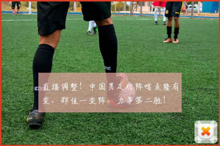 直播调整！中国男足对阵喀麦隆有变，邵佳一变阵，力争第二胜！