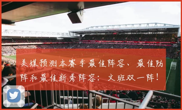 美媒预测本赛季最佳阵容、最佳防阵和最佳新秀阵容：文班双一阵！