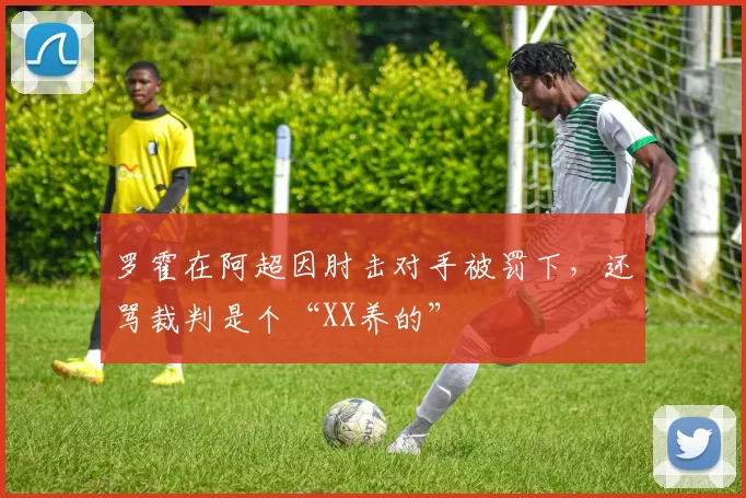 罗霍在阿超因肘击对手被罚下，还骂裁判是个“XX养的”