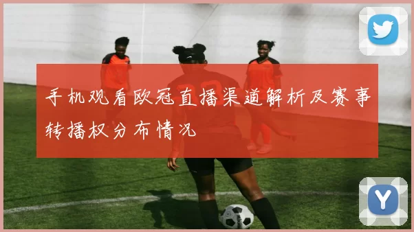 手机观看欧冠直播渠道解析及赛事转播权分布情况