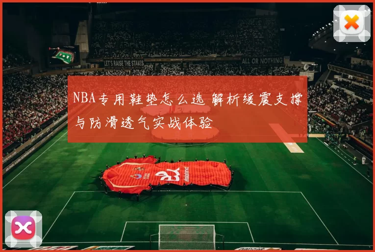 NBA专用鞋垫怎么选 解析缓震支撑与防滑透气实战体验