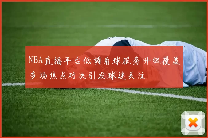 NBA直播平台低调看球服务升级覆盖多场焦点对决引发球迷关注