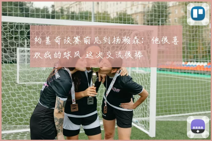 约基奇谈赛前见到杨瀚森：他很喜欢我的球风 这次交流很棒