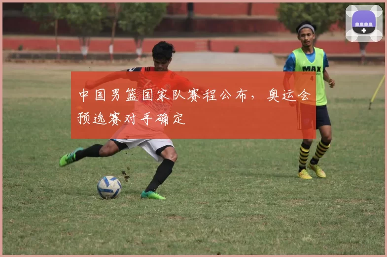 中国男篮国家队赛程公布，奥运会预选赛对手确定