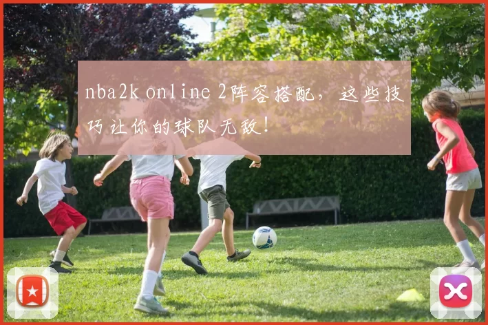 nba2k online 2阵容搭配，这些技巧让你的球队无敌！