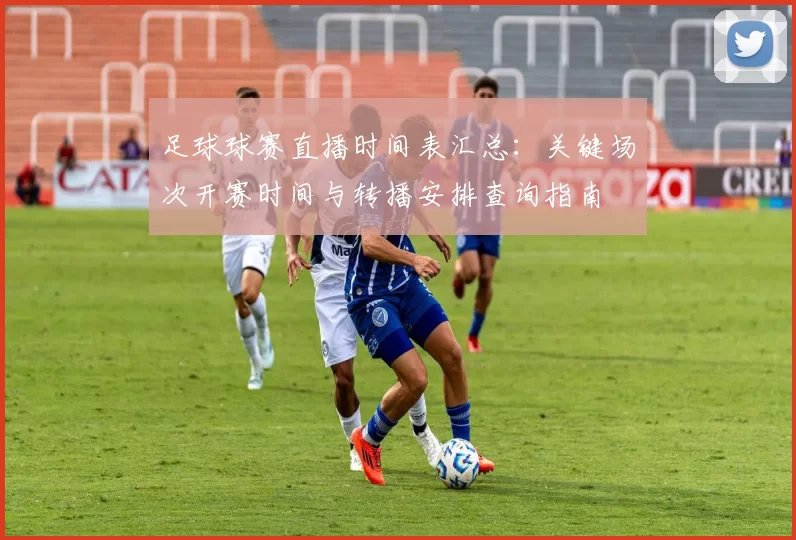 足球球赛直播时间表汇总：关键场次开赛时间与转播安排查询指南