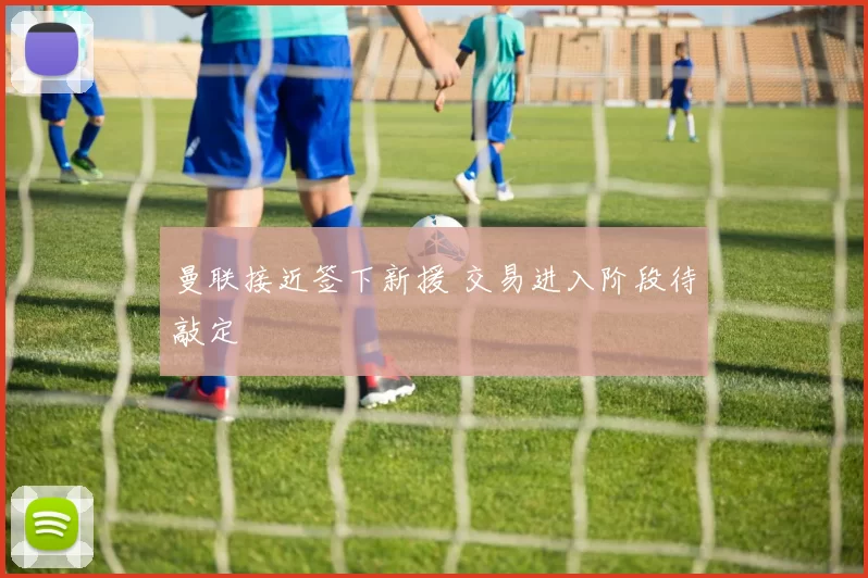 曼联接近签下新援 交易进入阶段待敲定