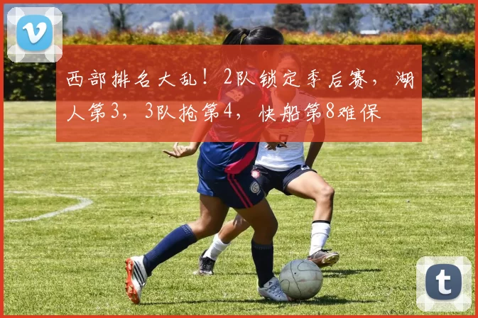 西部排名大乱！2队锁定季后赛，湖人第3，3队抢第4，快船第8难保