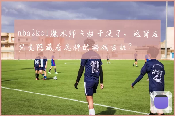 nba2kol魔术师卡柱子没了，这背后究竟隐藏着怎样的游戏玄机？