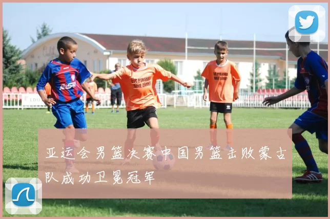 亚运会男篮决赛中国男篮击败蒙古队成功卫冕冠军