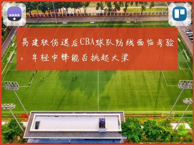 易建联伤退后CBA球队防线面临考验，年轻中锋能否挑起大梁