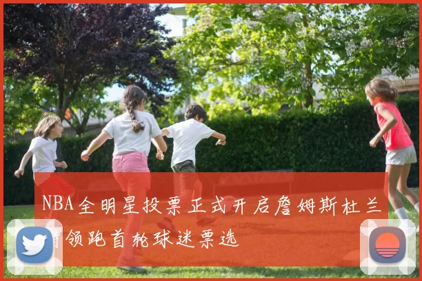 NBA全明星投票正式开启詹姆斯杜兰特领跑首轮球迷票选