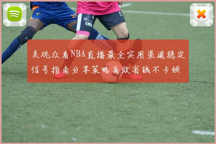 美观众看NBA直播最全实用渠道稳定信号指南分享策略高效省钱不卡顿