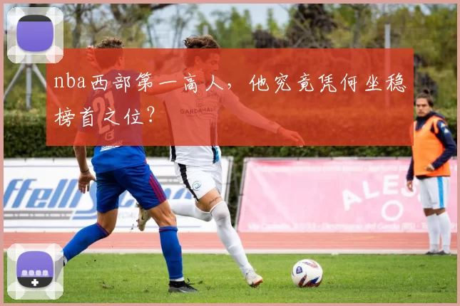 nba西部第一高人，他究竟凭何坐稳榜首之位？